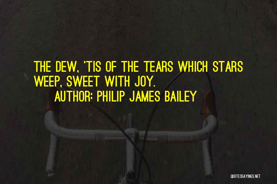 Philip James Bailey Quotes: The Dew, 'tis Of The Tears Which Stars Weep, Sweet With Joy.