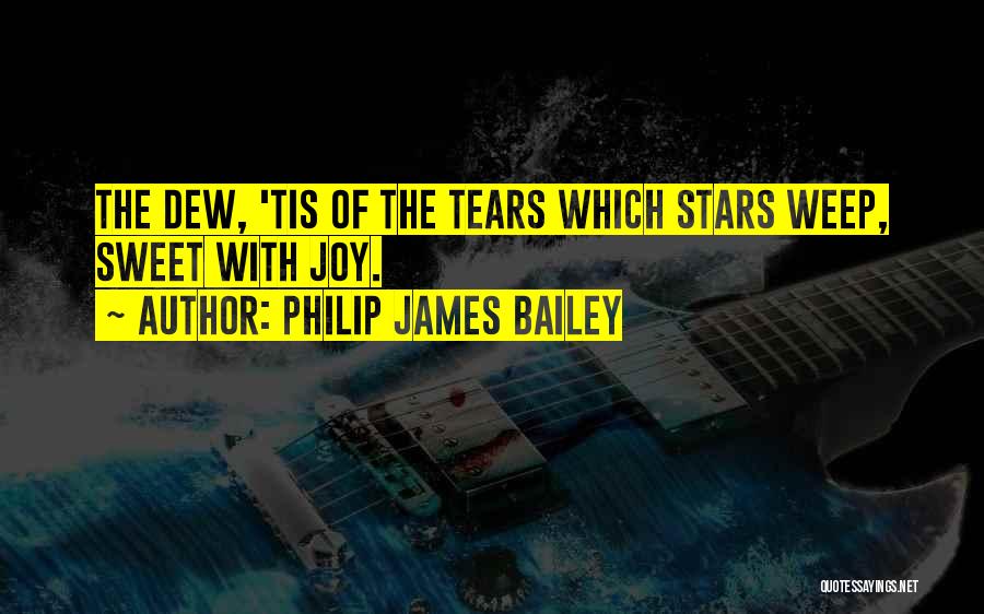 Philip James Bailey Quotes: The Dew, 'tis Of The Tears Which Stars Weep, Sweet With Joy.