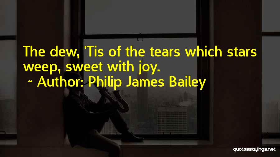 Philip James Bailey Quotes: The Dew, 'tis Of The Tears Which Stars Weep, Sweet With Joy.