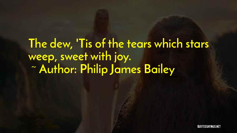 Philip James Bailey Quotes: The Dew, 'tis Of The Tears Which Stars Weep, Sweet With Joy.
