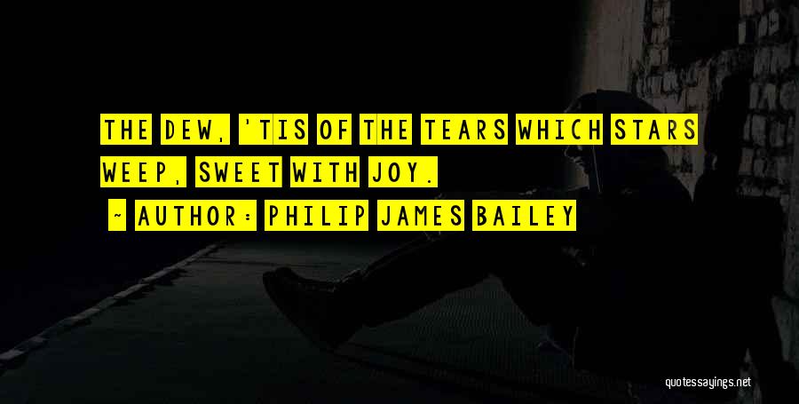 Philip James Bailey Quotes: The Dew, 'tis Of The Tears Which Stars Weep, Sweet With Joy.