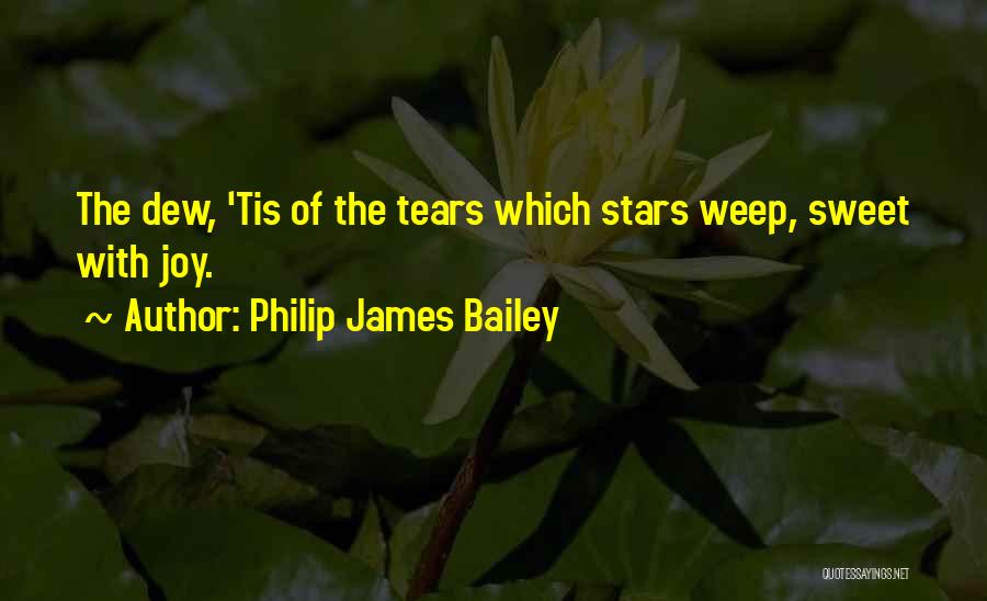 Philip James Bailey Quotes: The Dew, 'tis Of The Tears Which Stars Weep, Sweet With Joy.