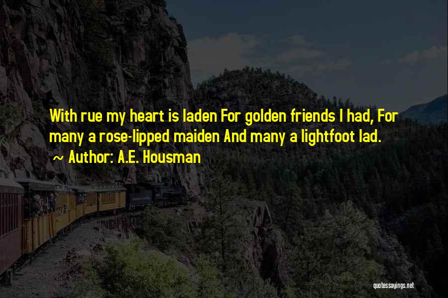 A.E. Housman Quotes: With Rue My Heart Is Laden For Golden Friends I Had, For Many A Rose-lipped Maiden And Many A Lightfoot