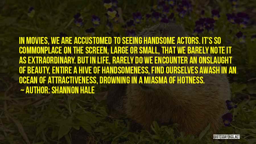 Shannon Hale Quotes: In Movies, We Are Accustomed To Seeing Handsome Actors. It's So Commonplace On The Screen, Large Or Small, That We