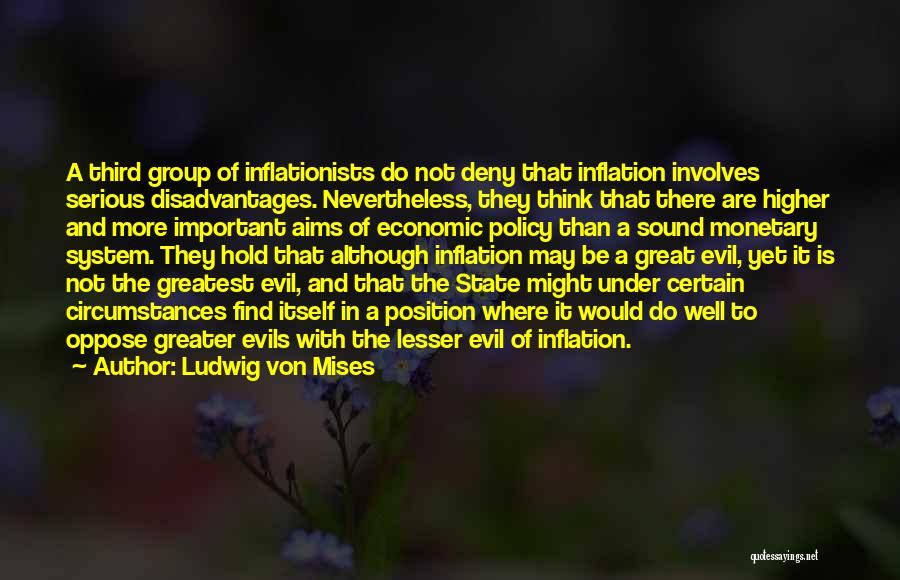 Ludwig Von Mises Quotes: A Third Group Of Inflationists Do Not Deny That Inflation Involves Serious Disadvantages. Nevertheless, They Think That There Are Higher