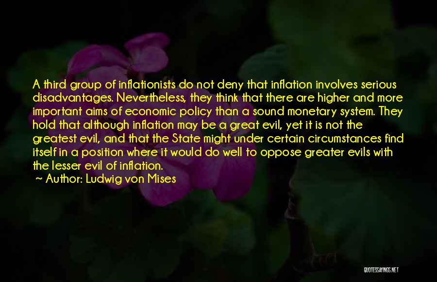 Ludwig Von Mises Quotes: A Third Group Of Inflationists Do Not Deny That Inflation Involves Serious Disadvantages. Nevertheless, They Think That There Are Higher