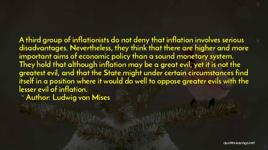 Ludwig Von Mises Quotes: A Third Group Of Inflationists Do Not Deny That Inflation Involves Serious Disadvantages. Nevertheless, They Think That There Are Higher