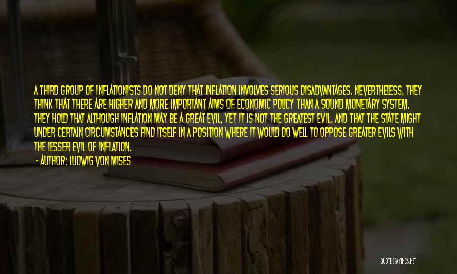 Ludwig Von Mises Quotes: A Third Group Of Inflationists Do Not Deny That Inflation Involves Serious Disadvantages. Nevertheless, They Think That There Are Higher