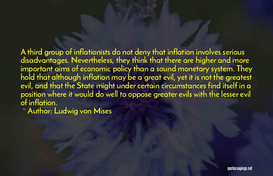 Ludwig Von Mises Quotes: A Third Group Of Inflationists Do Not Deny That Inflation Involves Serious Disadvantages. Nevertheless, They Think That There Are Higher