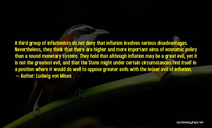 Ludwig Von Mises Quotes: A Third Group Of Inflationists Do Not Deny That Inflation Involves Serious Disadvantages. Nevertheless, They Think That There Are Higher