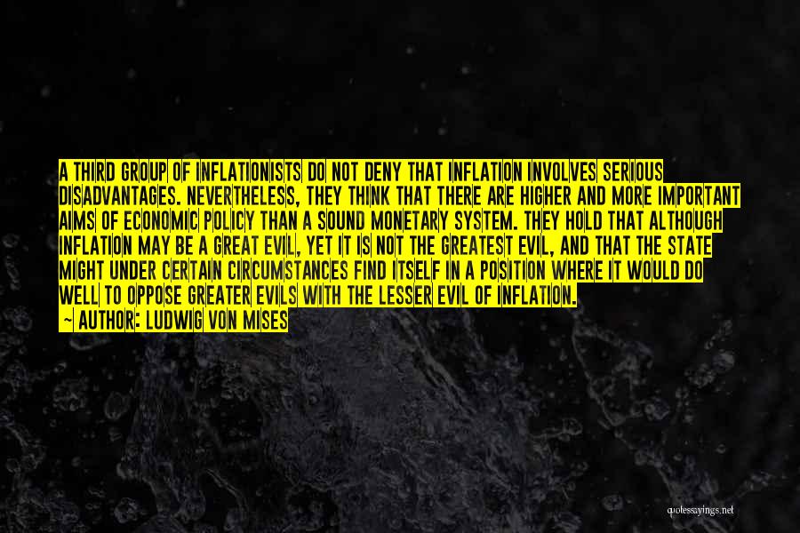 Ludwig Von Mises Quotes: A Third Group Of Inflationists Do Not Deny That Inflation Involves Serious Disadvantages. Nevertheless, They Think That There Are Higher