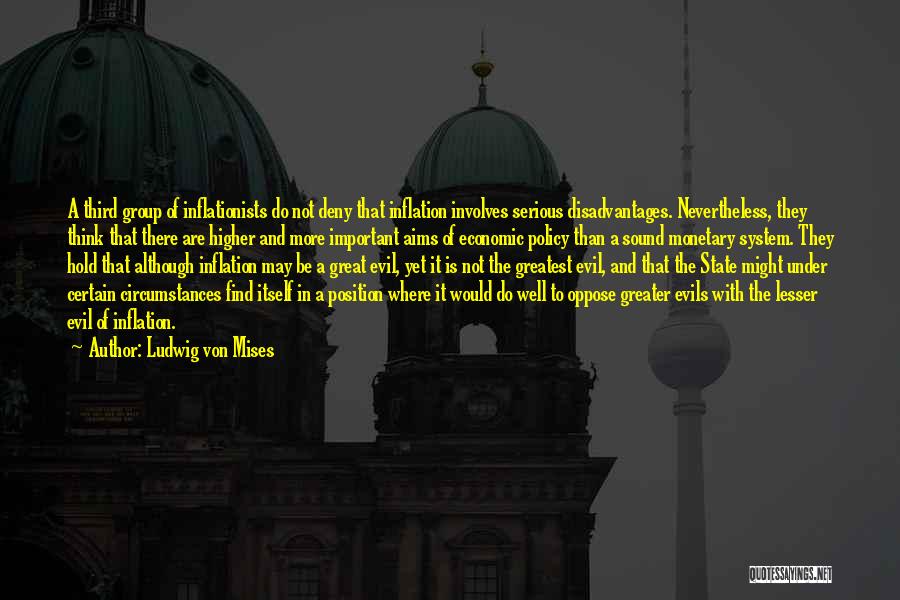 Ludwig Von Mises Quotes: A Third Group Of Inflationists Do Not Deny That Inflation Involves Serious Disadvantages. Nevertheless, They Think That There Are Higher