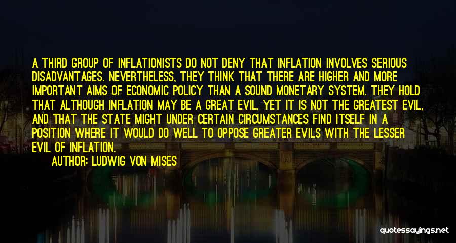 Ludwig Von Mises Quotes: A Third Group Of Inflationists Do Not Deny That Inflation Involves Serious Disadvantages. Nevertheless, They Think That There Are Higher