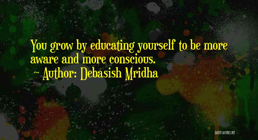 Debasish Mridha Quotes: You Grow By Educating Yourself To Be More Aware And More Conscious.