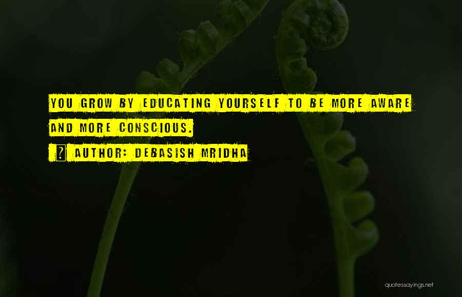 Debasish Mridha Quotes: You Grow By Educating Yourself To Be More Aware And More Conscious.