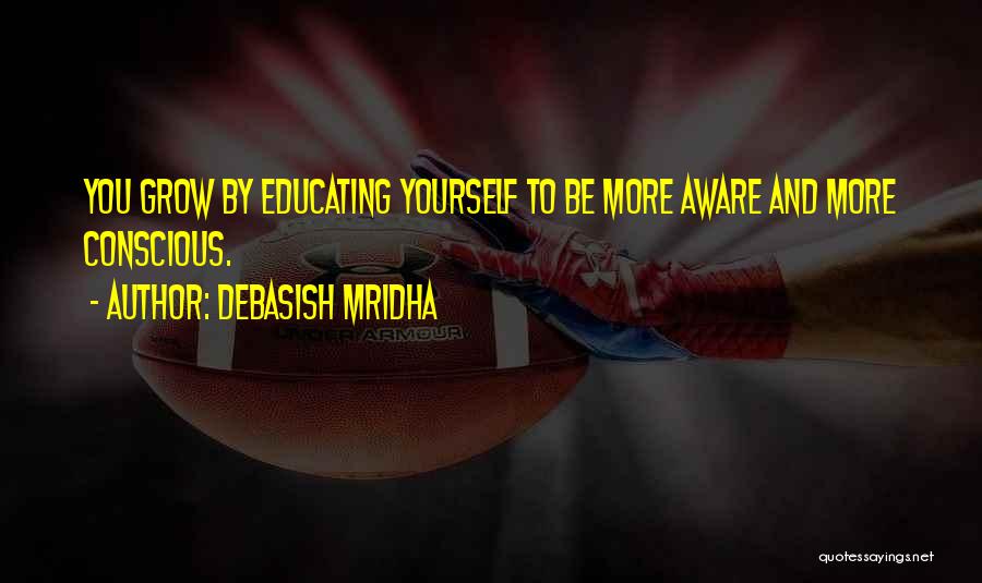 Debasish Mridha Quotes: You Grow By Educating Yourself To Be More Aware And More Conscious.