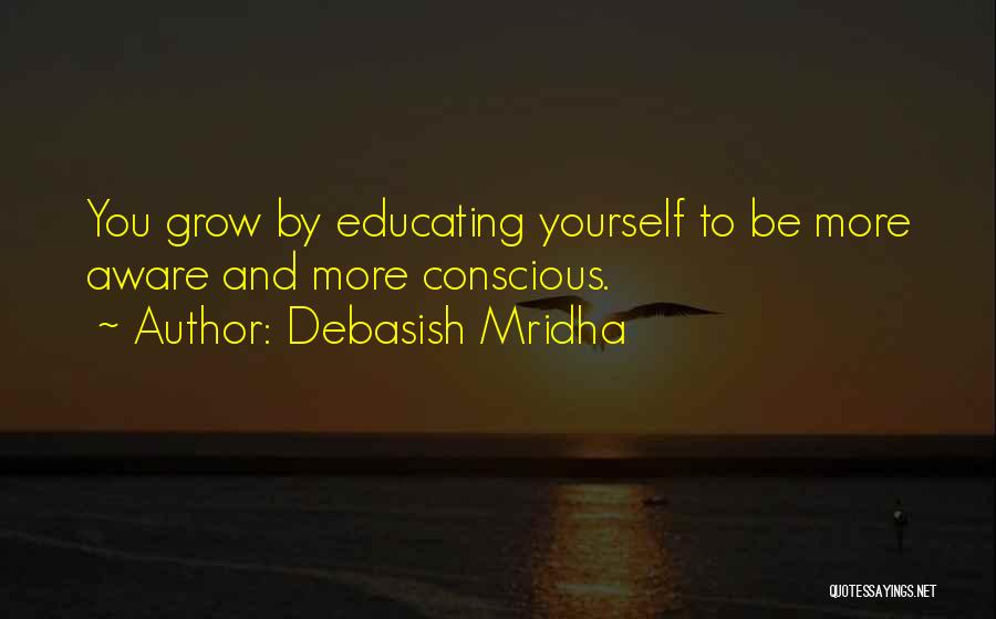 Debasish Mridha Quotes: You Grow By Educating Yourself To Be More Aware And More Conscious.