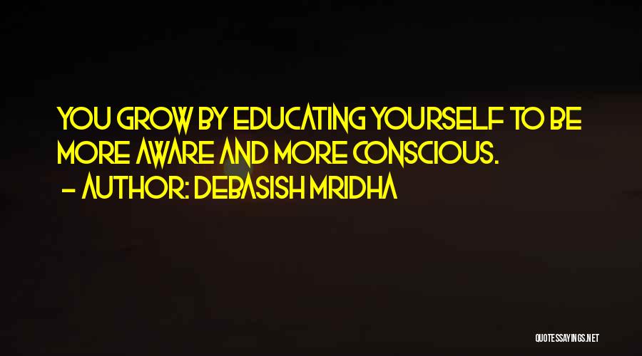 Debasish Mridha Quotes: You Grow By Educating Yourself To Be More Aware And More Conscious.