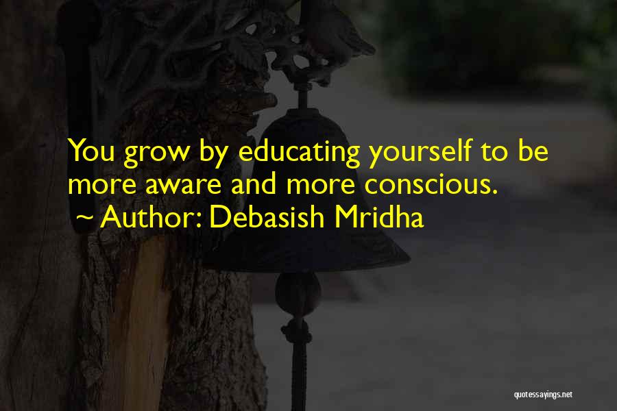 Debasish Mridha Quotes: You Grow By Educating Yourself To Be More Aware And More Conscious.