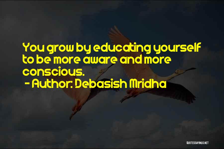 Debasish Mridha Quotes: You Grow By Educating Yourself To Be More Aware And More Conscious.