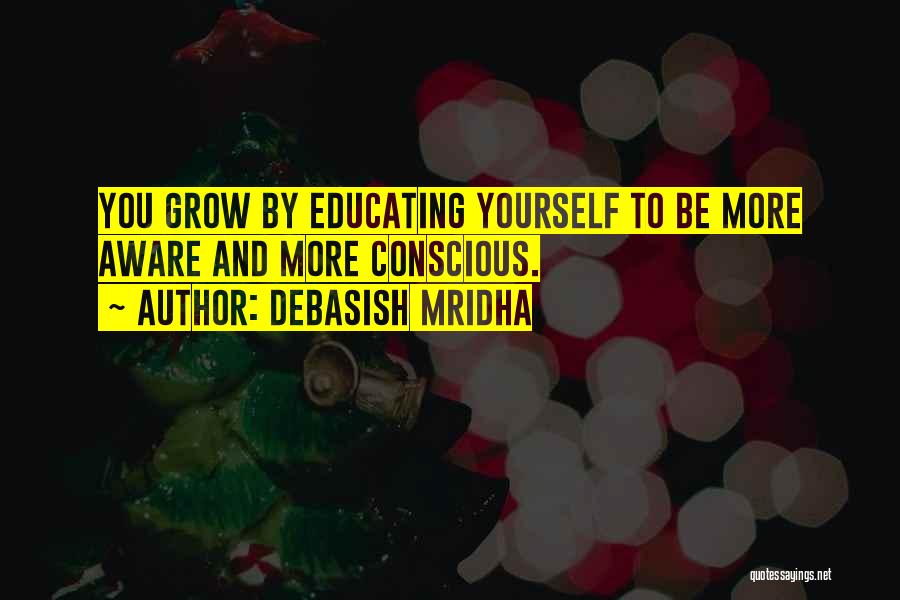 Debasish Mridha Quotes: You Grow By Educating Yourself To Be More Aware And More Conscious.