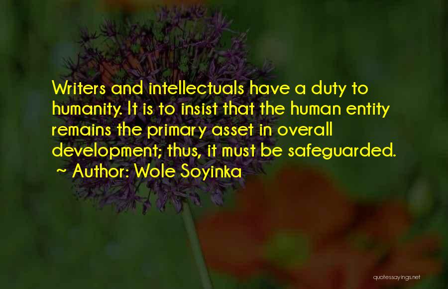 Wole Soyinka Quotes: Writers And Intellectuals Have A Duty To Humanity. It Is To Insist That The Human Entity Remains The Primary Asset