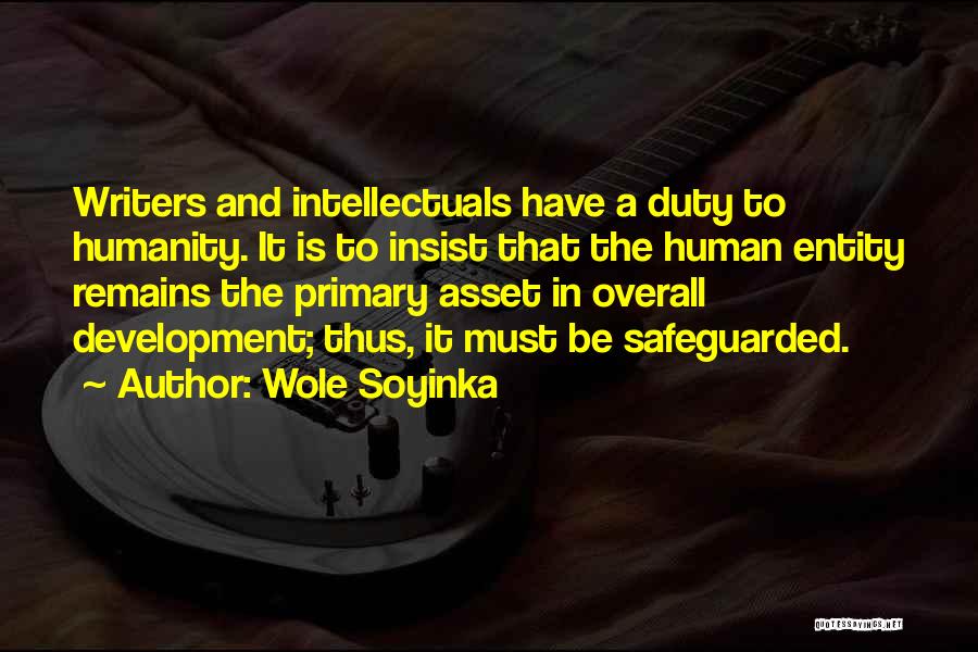 Wole Soyinka Quotes: Writers And Intellectuals Have A Duty To Humanity. It Is To Insist That The Human Entity Remains The Primary Asset