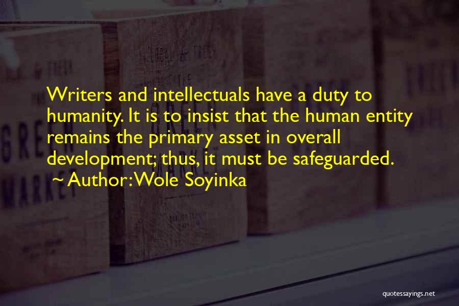 Wole Soyinka Quotes: Writers And Intellectuals Have A Duty To Humanity. It Is To Insist That The Human Entity Remains The Primary Asset