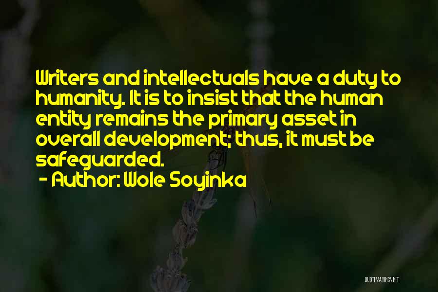 Wole Soyinka Quotes: Writers And Intellectuals Have A Duty To Humanity. It Is To Insist That The Human Entity Remains The Primary Asset