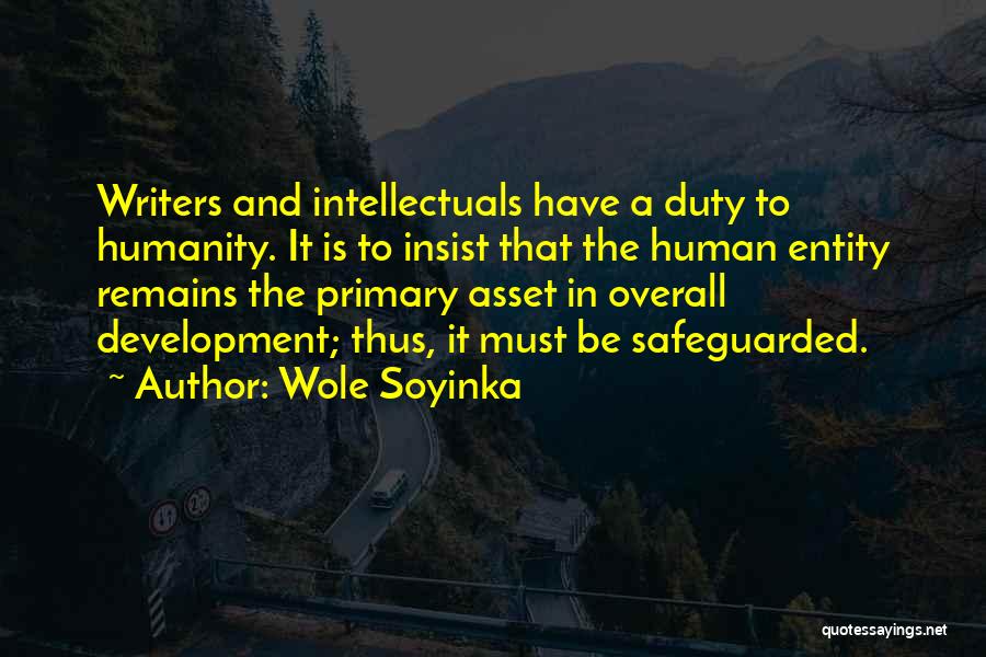 Wole Soyinka Quotes: Writers And Intellectuals Have A Duty To Humanity. It Is To Insist That The Human Entity Remains The Primary Asset