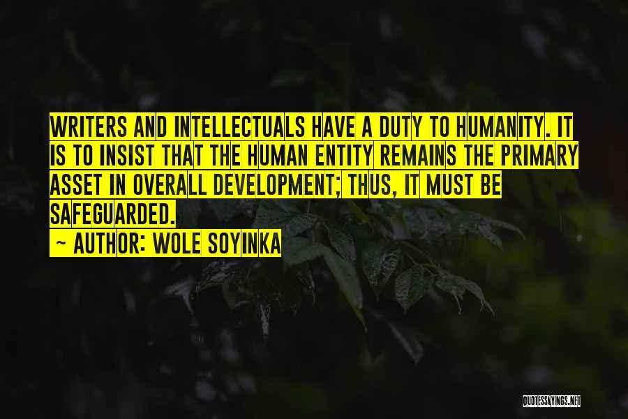 Wole Soyinka Quotes: Writers And Intellectuals Have A Duty To Humanity. It Is To Insist That The Human Entity Remains The Primary Asset