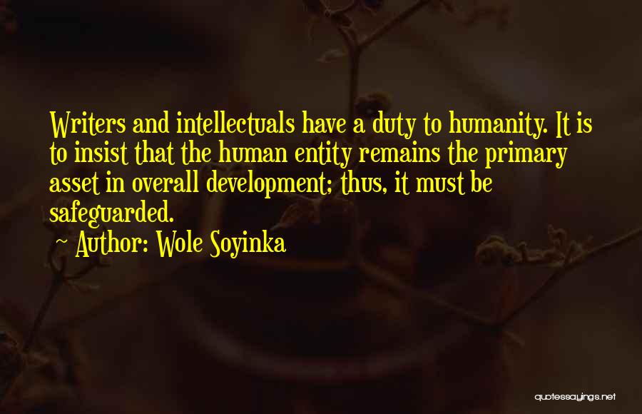 Wole Soyinka Quotes: Writers And Intellectuals Have A Duty To Humanity. It Is To Insist That The Human Entity Remains The Primary Asset