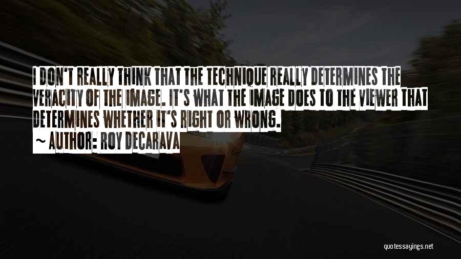 Roy DeCarava Quotes: I Don't Really Think That The Technique Really Determines The Veracity Of The Image. It's What The Image Does To