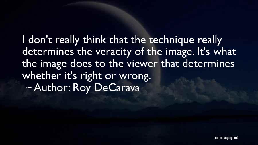 Roy DeCarava Quotes: I Don't Really Think That The Technique Really Determines The Veracity Of The Image. It's What The Image Does To