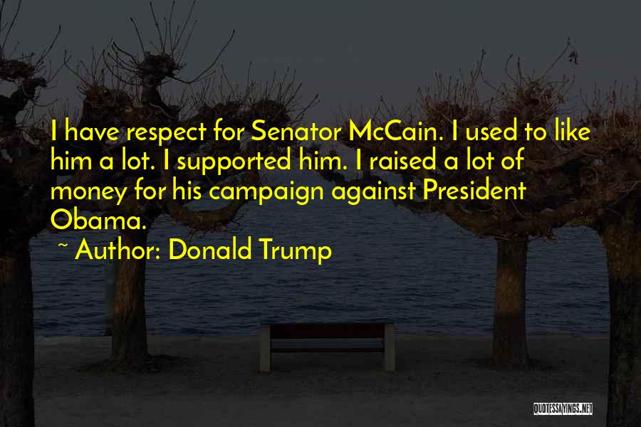 Donald Trump Quotes: I Have Respect For Senator Mccain. I Used To Like Him A Lot. I Supported Him. I Raised A Lot