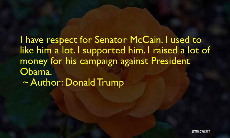 Donald Trump Quotes: I Have Respect For Senator Mccain. I Used To Like Him A Lot. I Supported Him. I Raised A Lot