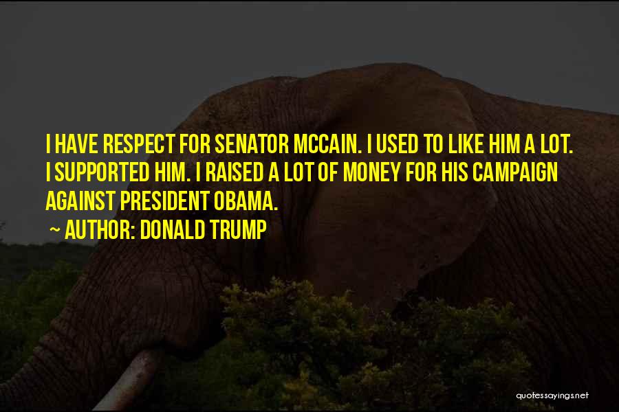 Donald Trump Quotes: I Have Respect For Senator Mccain. I Used To Like Him A Lot. I Supported Him. I Raised A Lot