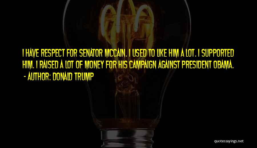 Donald Trump Quotes: I Have Respect For Senator Mccain. I Used To Like Him A Lot. I Supported Him. I Raised A Lot