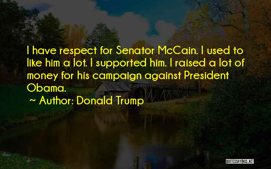 Donald Trump Quotes: I Have Respect For Senator Mccain. I Used To Like Him A Lot. I Supported Him. I Raised A Lot