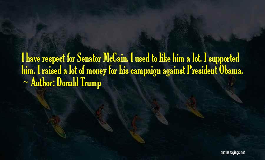 Donald Trump Quotes: I Have Respect For Senator Mccain. I Used To Like Him A Lot. I Supported Him. I Raised A Lot