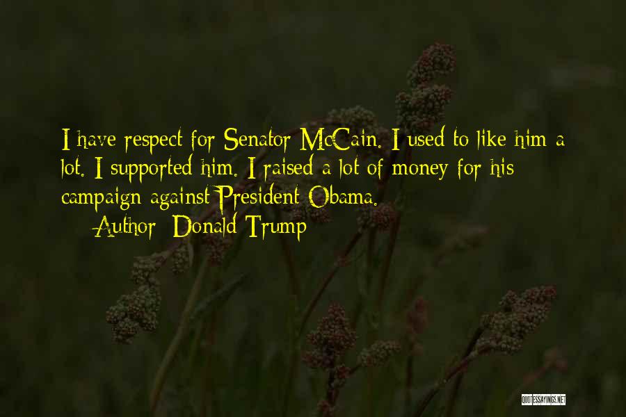 Donald Trump Quotes: I Have Respect For Senator Mccain. I Used To Like Him A Lot. I Supported Him. I Raised A Lot