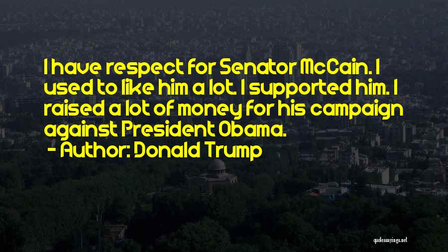 Donald Trump Quotes: I Have Respect For Senator Mccain. I Used To Like Him A Lot. I Supported Him. I Raised A Lot