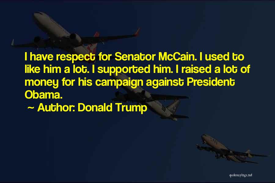 Donald Trump Quotes: I Have Respect For Senator Mccain. I Used To Like Him A Lot. I Supported Him. I Raised A Lot