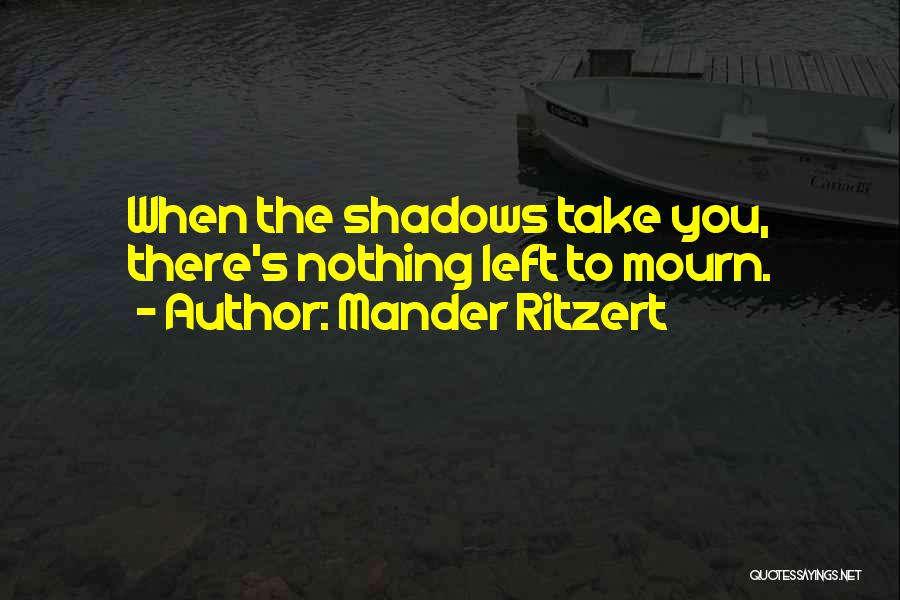 Mander Ritzert Quotes: When The Shadows Take You, There's Nothing Left To Mourn.