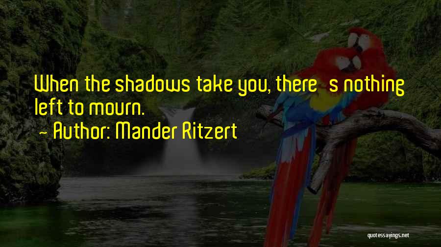 Mander Ritzert Quotes: When The Shadows Take You, There's Nothing Left To Mourn.