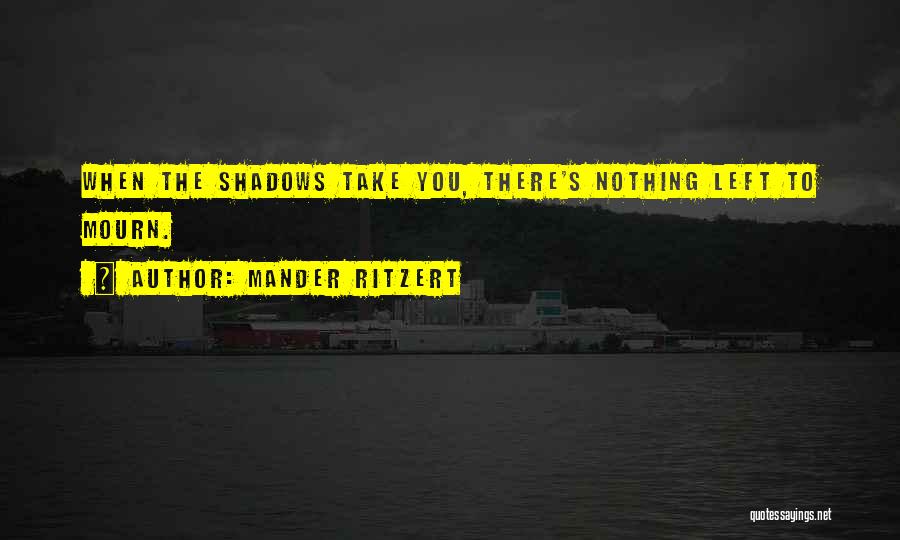 Mander Ritzert Quotes: When The Shadows Take You, There's Nothing Left To Mourn.