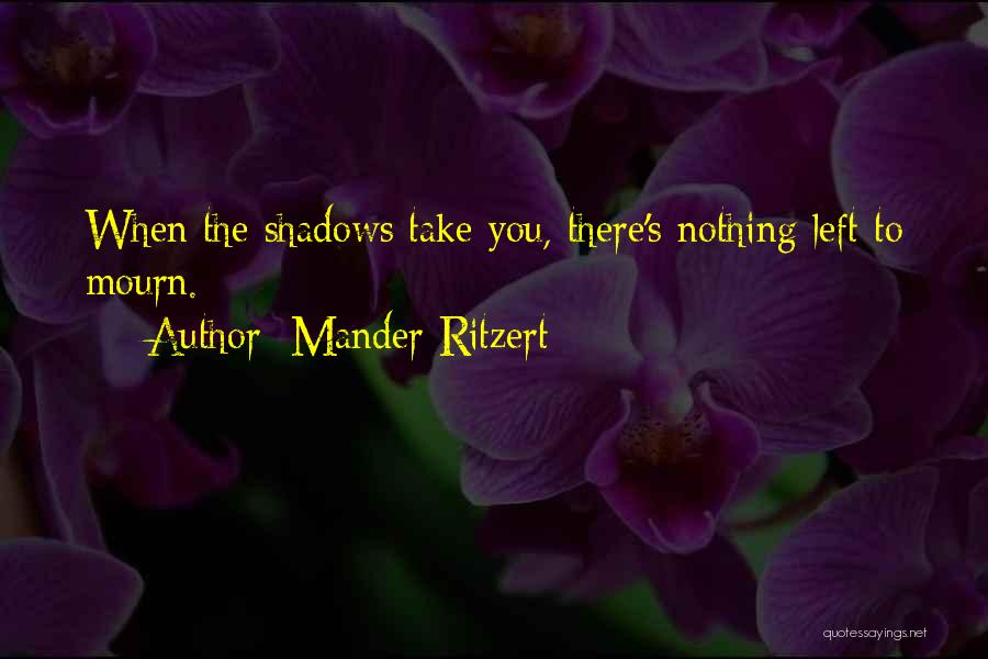 Mander Ritzert Quotes: When The Shadows Take You, There's Nothing Left To Mourn.