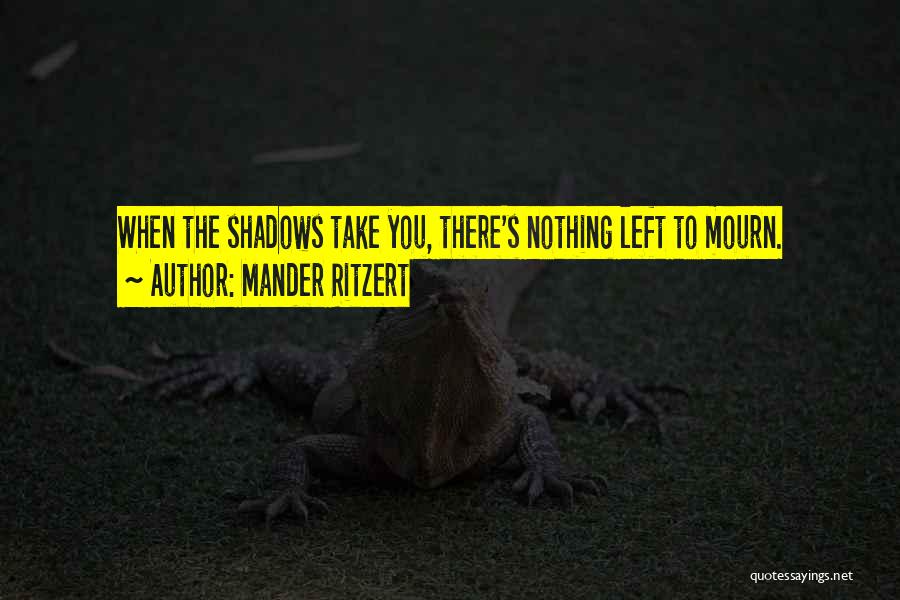 Mander Ritzert Quotes: When The Shadows Take You, There's Nothing Left To Mourn.