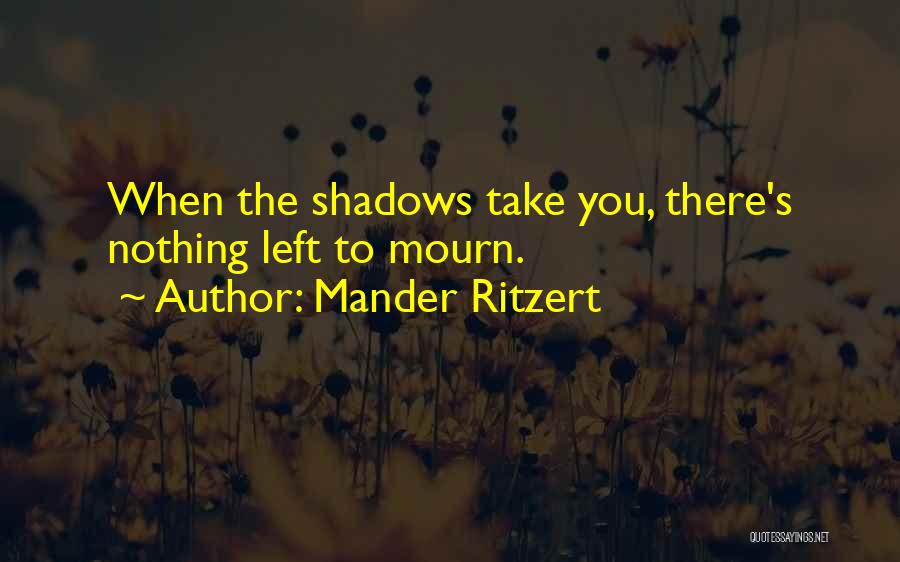 Mander Ritzert Quotes: When The Shadows Take You, There's Nothing Left To Mourn.
