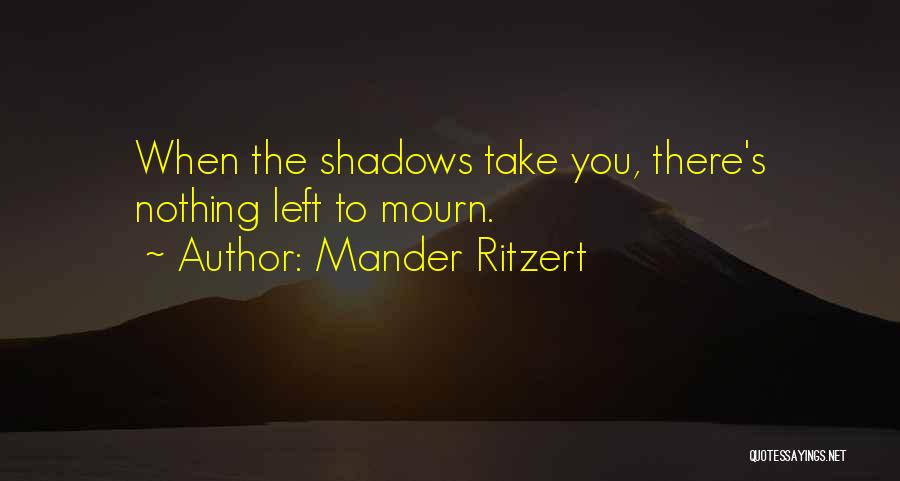 Mander Ritzert Quotes: When The Shadows Take You, There's Nothing Left To Mourn.